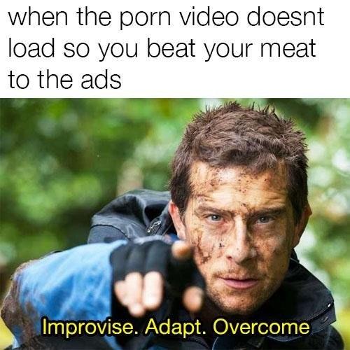 Improvise. Adapt. Overcome - when the porn video doesnt load so you beat your meat to the ads