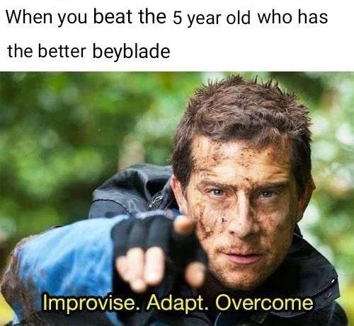 Improvise. Adapt. Overcome - when you beat the 5 year old who has the better beyblade